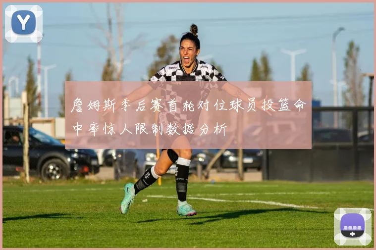 詹姆斯季后赛首轮对位球员投篮命中率惊人限制数据分析