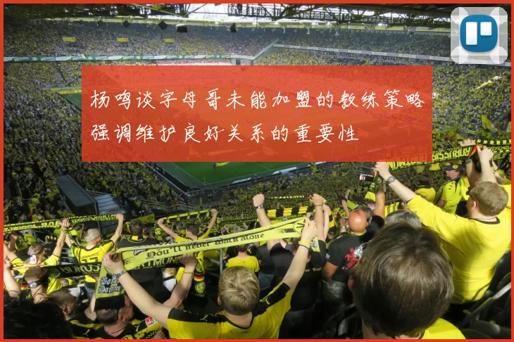 杨鸣谈字母哥未能加盟的教练策略强调维护良好关系的重要性