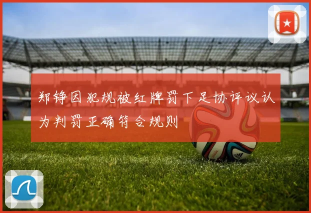 郑铮因犯规被红牌罚下足协评议认为判罚正确符合规则