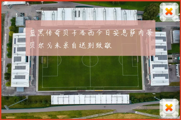 蓝黑传奇贝卡洛西今日安息萨内蒂贝尔戈米亲自送别致敬
