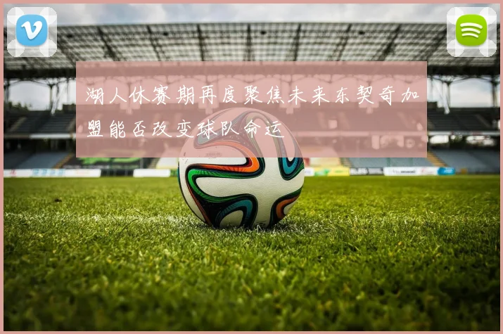 湖人休赛期再度聚焦未来东契奇加盟能否改变球队命运