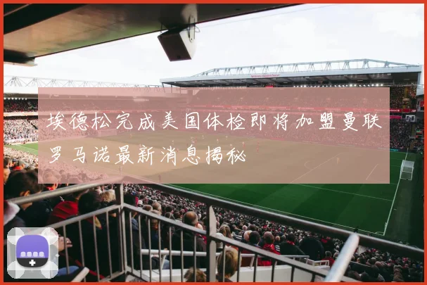 埃德松完成美国体检即将加盟曼联罗马诺最新消息揭秘