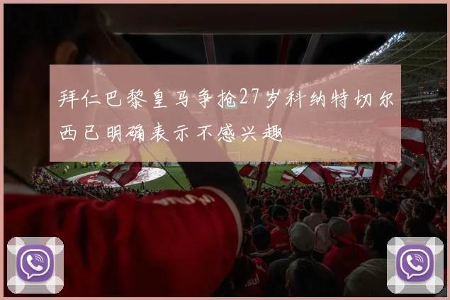 拜仁巴黎皇马争抢27岁科纳特切尔西已明确表示不感兴趣