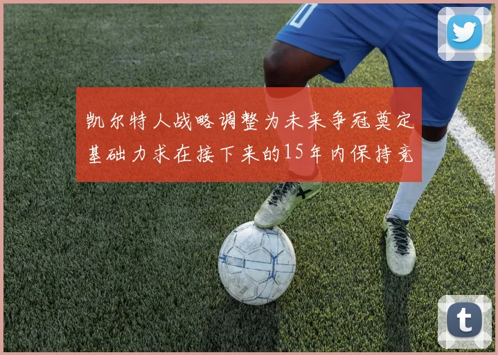 凯尔特人战略调整为未来争冠奠定基础力求在接下来的15年内保持竞争优势