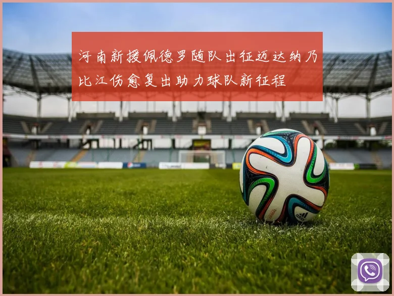 河南新援佩德罗随队出征迈达纳乃比江伤愈复出助力球队新征程