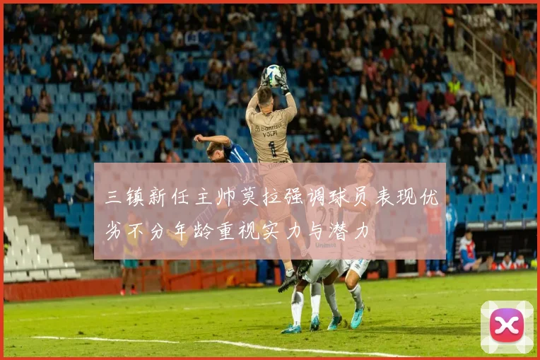 三镇新任主帅莫拉强调球员表现优劣不分年龄重视实力与潜力