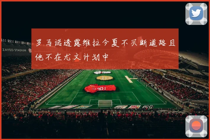 罗马诺透露维拉今夏不买断道路且他不在尤文计划中