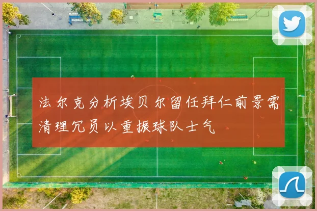 法尔克分析埃贝尔留任拜仁前景需清理冗员以重振球队士气