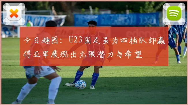 今日趣图：U23国足虽为四档队却赢得亚军展现出无限潜力与希望