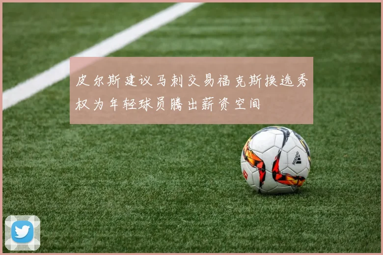 皮尔斯建议马刺交易福克斯换选秀权为年轻球员腾出薪资空间
