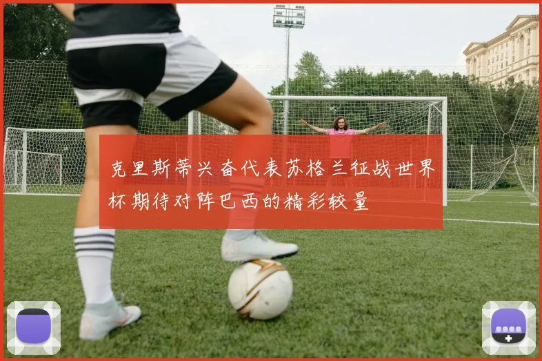 克里斯蒂兴奋代表苏格兰征战世界杯期待对阵巴西的精彩较量