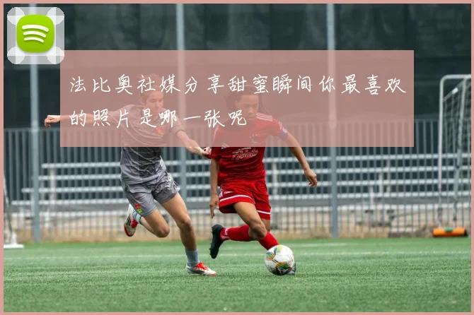 法比奥社媒分享甜蜜瞬间你最喜欢的照片是哪一张呢