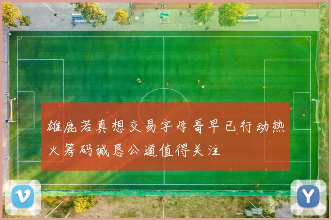 雄鹿若真想交易字母哥早已行动热火筹码诚恳公道值得关注