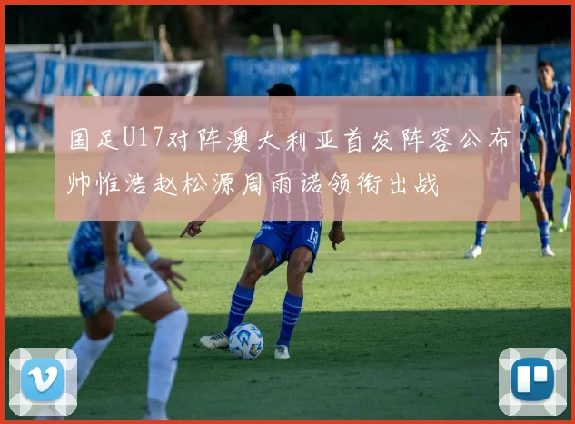 国足U17对阵澳大利亚首发阵容公布帅惟浩赵松源周雨诺领衔出战