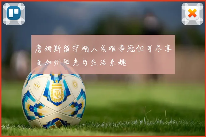 詹姆斯留守湖人或难争冠但可尽享南加州阳光与生活乐趣