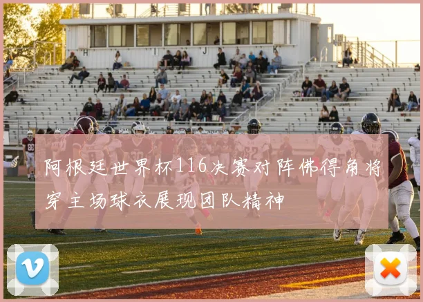 阿根廷世界杯116决赛对阵佛得角将穿主场球衣展现团队精神