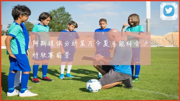 阿斯媒体分析莱万今夏可能转会沙特联赛前景