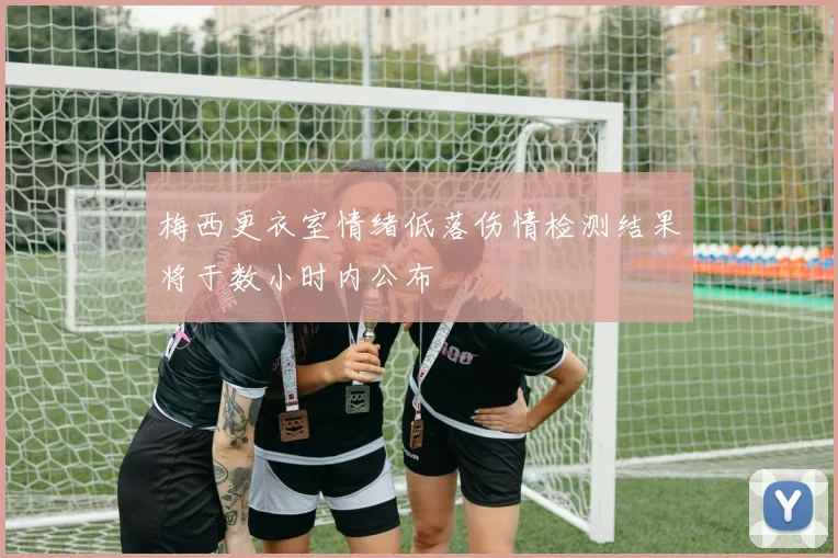 梅西更衣室情绪低落伤情检测结果将于数小时内公布