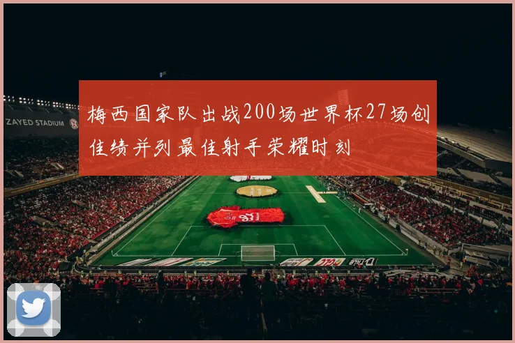 梅西国家队出战200场世界杯27场创佳绩并列最佳射手荣耀时刻