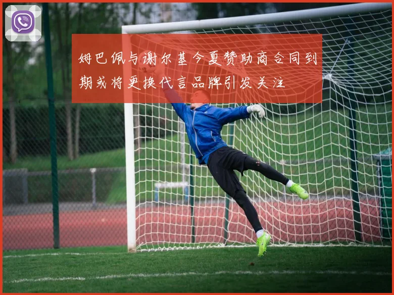 姆巴佩与谢尔基今夏赞助商合同到期或将更换代言品牌引发关注