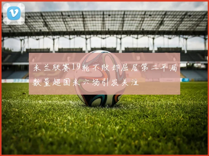 米兰联赛19轮不败却屈居第二平局数量超国米六场引发关注