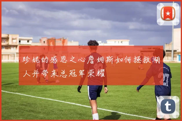 珍妮的感恩之心詹姆斯如何拯救湖人并带来总冠军荣耀
