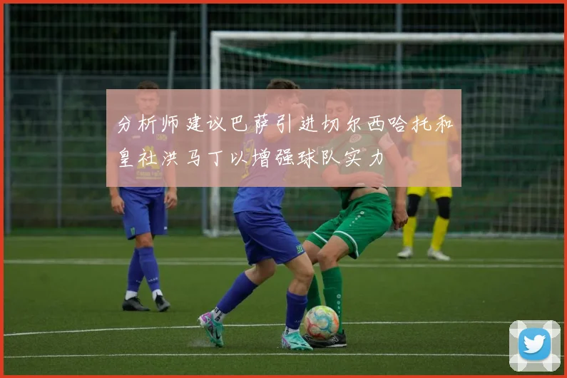 分析师建议巴萨引进切尔西哈托和皇社洪马丁以增强球队实力