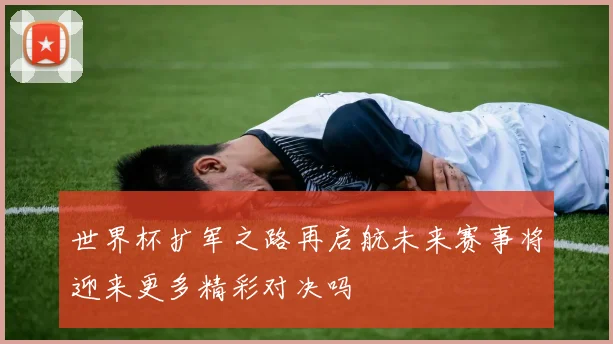 世界杯扩军之路再启航未来赛事将迎来更多精彩对决吗