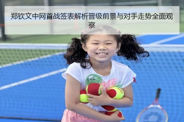 郑钦文中网首战签表解析晋级前景与对手走势全面观察（bet365）